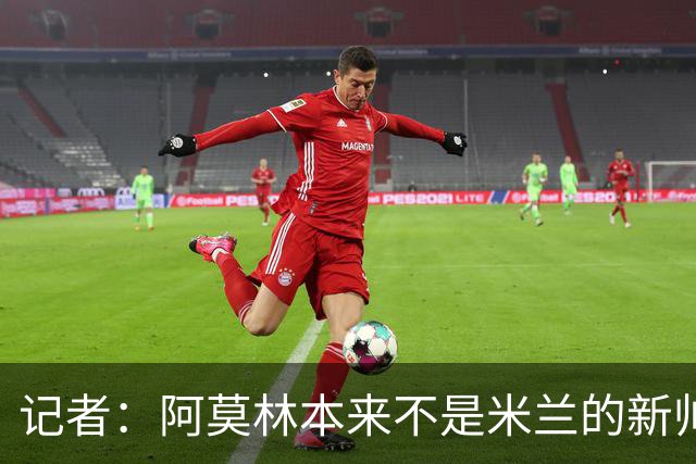 记者：阿莫林本来不是米兰的新帅首选，甚至不是第二和第三选择